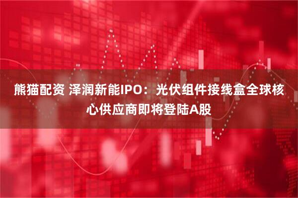 熊猫配资 泽润新能IPO：光伏组件接线盒全球核心供应商即将登陆A股