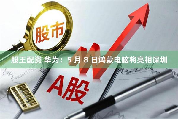 股王配资 华为：5 月 8 日鸿蒙电脑将亮相深圳