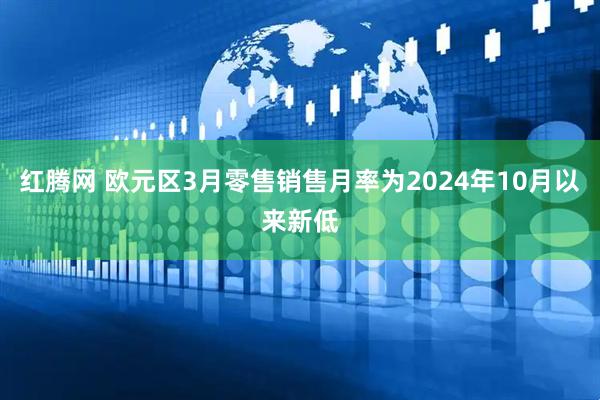 红腾网 欧元区3月零售销售月率为2024年10月以来新低