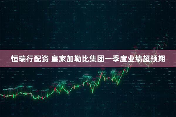 恒瑞行配资 皇家加勒比集团一季度业绩超预期