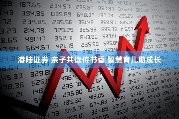 港陆证券 亲子共读传书香 智慧育儿助成长