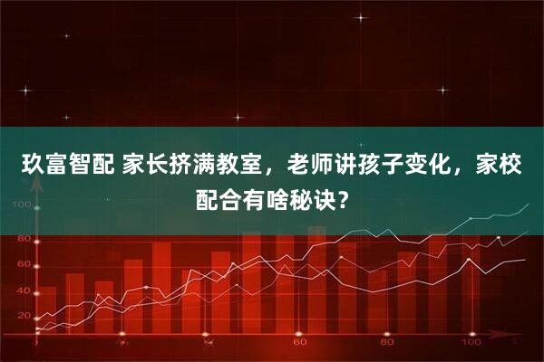 玖富智配 家长挤满教室，老师讲孩子变化，家校配合有啥秘诀？
