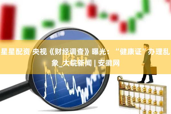 星星配资 央视《财经调查》曝光：“健康证”办理乱象_大皖新闻 | 安徽网
