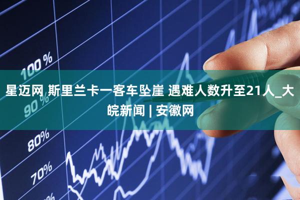 星迈网 斯里兰卡一客车坠崖 遇难人数升至21人_大皖新闻 | 安徽网