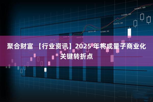 聚合财富 【行业资讯】2025 年将成量子商业化关键转折点