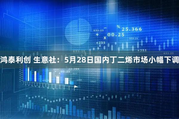 鸿泰利创 生意社：5月28日国内丁二烯市场小幅下调