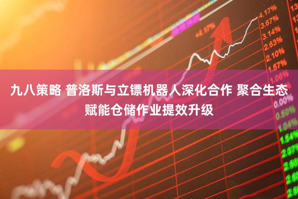 九八策略 普洛斯与立镖机器人深化合作 聚合生态赋能仓储作业提效升级