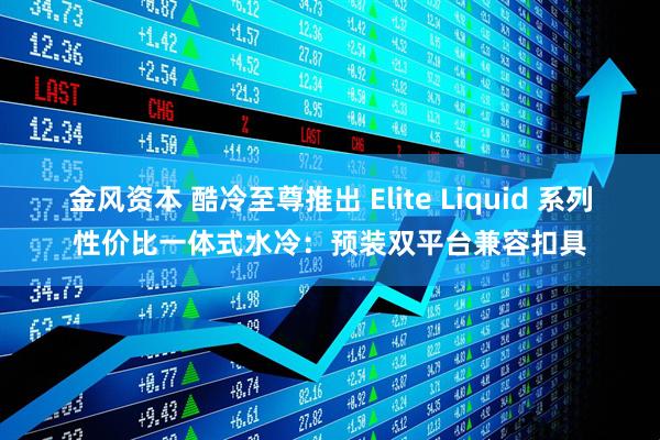 金风资本 酷冷至尊推出 Elite Liquid 系列性价比一体式水冷：预装双平台兼容扣具