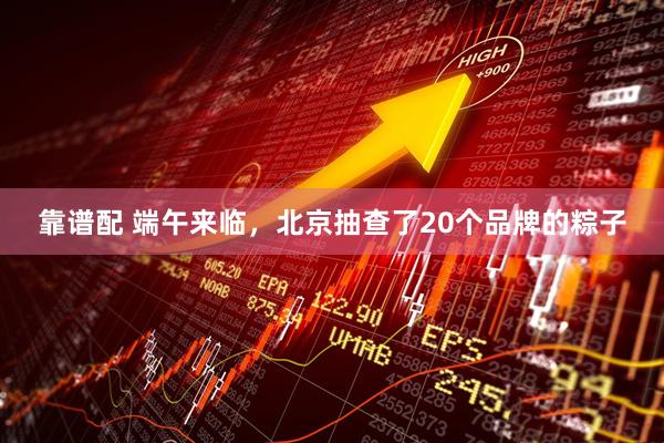 靠谱配 端午来临，北京抽查了20个品牌的粽子