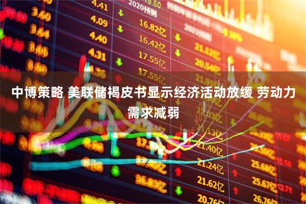 中博策略 美联储褐皮书显示经济活动放缓 劳动力需求减弱