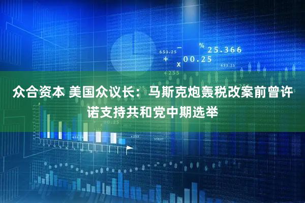 众合资本 美国众议长：马斯克炮轰税改案前曾许诺支持共和党中期选举