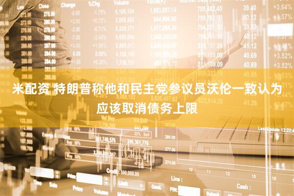 米配资 特朗普称他和民主党参议员沃伦一致认为应该取消债务上限