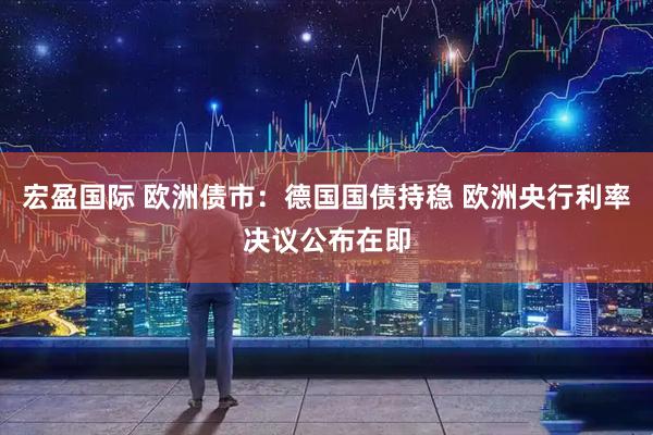 宏盈国际 欧洲债市：德国国债持稳 欧洲央行利率决议公布在即