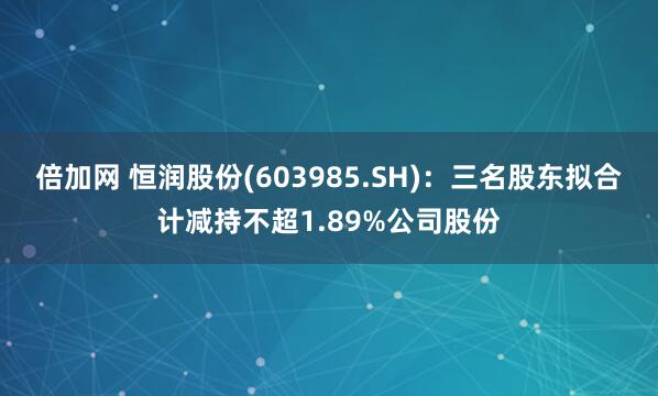 倍加网 恒润股份(603985.SH)：三名股东拟合计减持不超1.89%公司股份