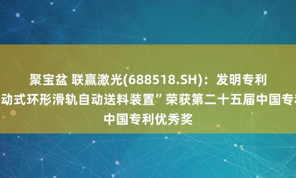 聚宝盆 联赢激光(688518.SH)：发明专利“一种随动式环形滑轨自动送料装置”荣获第二十五届中国专利优秀奖