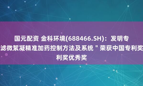 国元配资 金科环境(688466.SH)：发明专利＂超滤微絮凝精准加药控制方法及系统＂荣获中国专利奖优秀奖