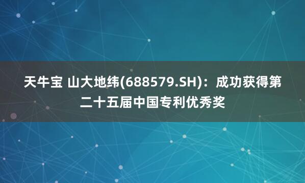 天牛宝 山大地纬(688579.SH)：成功获得第二十五届中国专利优秀奖