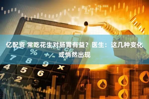亿配资 常吃花生对肠胃有益？医生：这几种变化或悄然出现