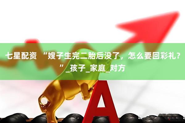 七星配资  “嫂子生完二胎后没了，怎么要回彩礼？”_孩子_家庭_对方
