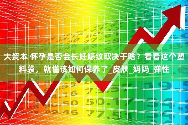 大资本 怀孕是否会长妊娠纹取决于啥？看看这个塑料袋，就懂该如何保养了_皮肤_妈妈_弹性