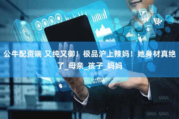 公牛配资端 又纯又御！极品沪上辣妈！她身材真绝了_母亲_孩子_妈妈