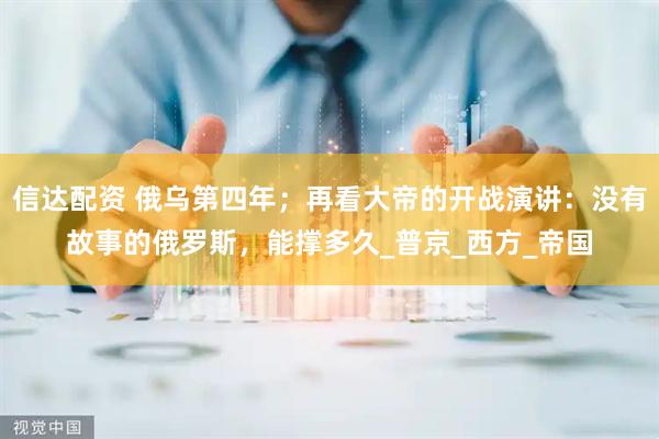 信达配资 俄乌第四年；再看大帝的开战演讲：没有故事的俄罗斯，能撑多久_普京_西方_帝国