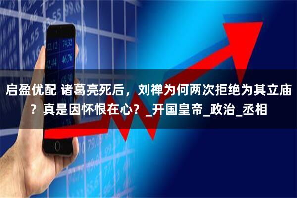 启盈优配 诸葛亮死后，刘禅为何两次拒绝为其立庙？真是因怀恨在心？_开国皇帝_政治_丞相