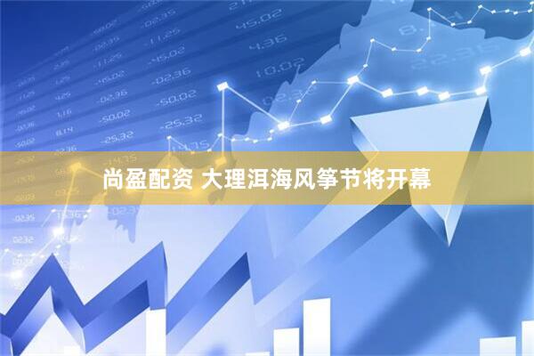尚盈配资 大理洱海风筝节将开幕