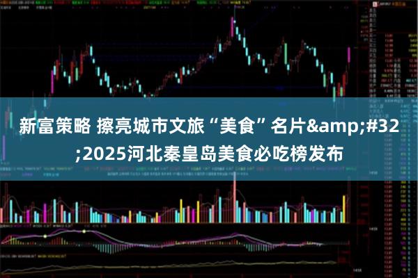 新富策略 擦亮城市文旅“美食”名片&#32;2025河北秦皇岛美食必吃榜发布