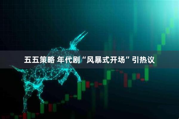 五五策略 年代剧“风暴式开场”引热议