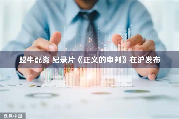 盟牛配资 纪录片《正义的审判》在沪发布