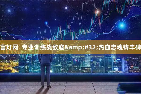 富灯网  专业训练战敌寇&#32;热血忠魂铸丰碑