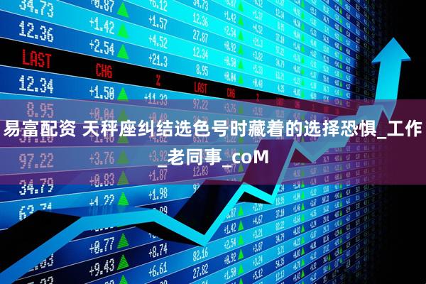 易富配资 天秤座纠结选色号时藏着的选择恐惧_工作_老同事_coM