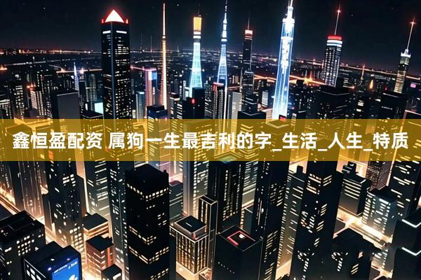 鑫恒盈配资 属狗一生最吉利的字_生活_人生_特质