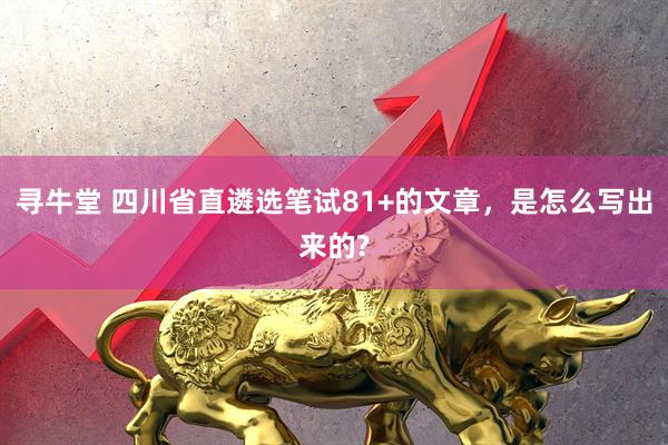 寻牛堂 四川省直遴选笔试81+的文章，是怎么写出来的?