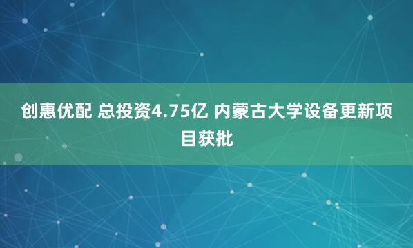 创惠优配 总投资4.75亿 内蒙古大学设备更新项目获批