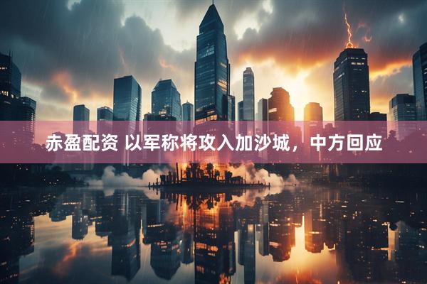 赤盈配资 以军称将攻入加沙城，中方回应