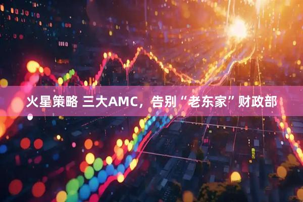 火星策略 三大AMC，告别“老东家”财政部