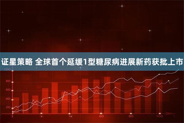 证星策略 全球首个延缓1型糖尿病进展新药获批上市