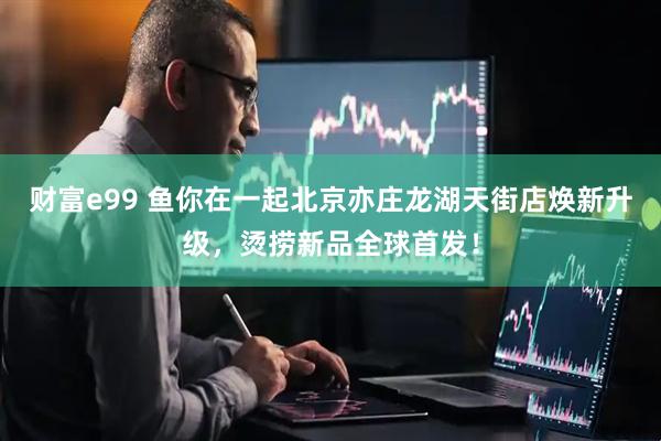 财富e99 鱼你在一起北京亦庄龙湖天街店焕新升级，烫捞新品全球首发！