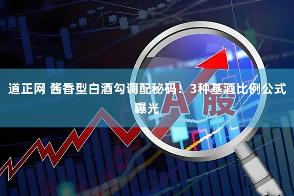 道正网 酱香型白酒勾调配秘码！3种基酒比例公式曝光