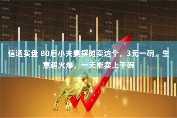 信通实盘 80后小夫妻摆摊卖这个，3元一碗，生意超火爆，一天能卖上千碗