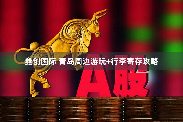 鑫创国际 青岛周边游玩+行李寄存攻略