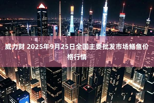 威力财 2025年9月25日全国主要批发市场鳝鱼价格行情