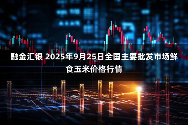 融金汇银 2025年9月25日全国主要批发市场鲜食玉米价格行情