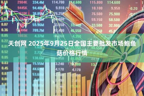 天创网 2025年9月25日全国主要批发市场鲍鱼菇价格行情