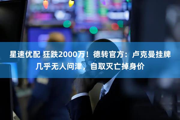 星速优配 狂跌2000万!德转官方:卢克曼挂牌几乎无人问津,自取灭亡掉身价