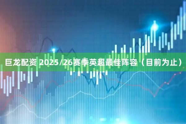 巨龙配资 2025/26赛季英超最佳阵容(目前为止)