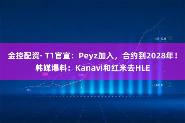 金控配资· T1官宣：Peyz加入，合约到2028年！韩媒爆料：Kanavi和红米去HLE