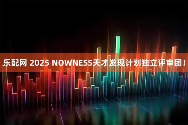 乐配网 2025 NOWNESS天才发现计划独立评审团!